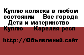 Куплю коляски,в любом состоянии. - Все города Дети и материнство » Куплю   . Карелия респ.